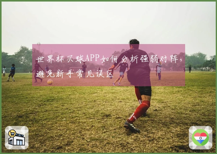 世界杯买球APP如何分析强弱对阵,避免新手常见误区