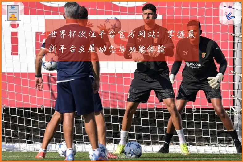 世界杯投注平台官方网站：掌握最新平台发展动态与功能体验