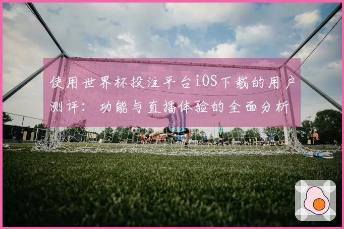 使用世界杯投注平台iOS下载的用户测评：功能与直播体验的全面分析