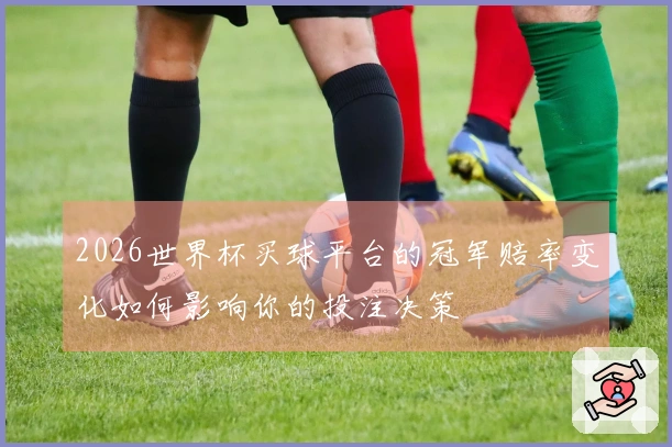 2026世界杯买球平台的冠军赔率变化如何影响你的投注决策