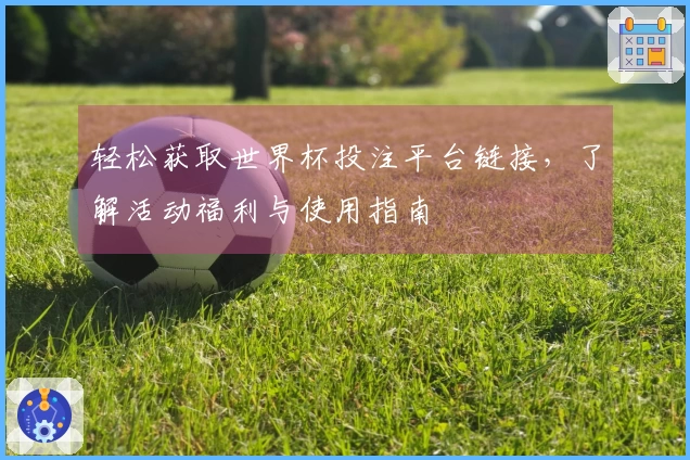 轻松获取世界杯投注平台链接，了解活动福利与使用指南