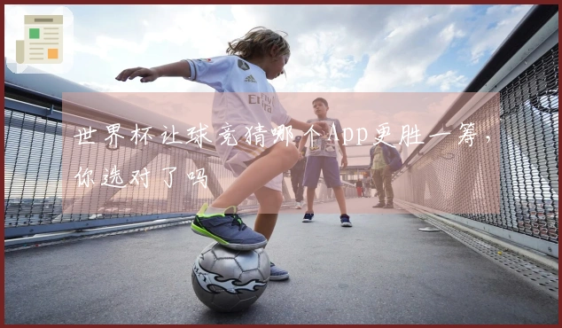 世界杯让球竞猜哪个App更胜一筹，你选对了吗