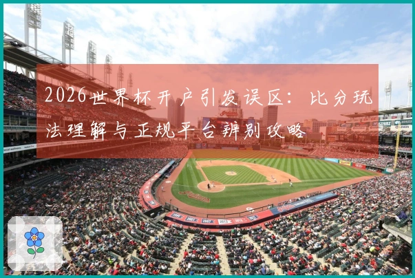 2026世界杯开户引发误区：比分玩法理解与正规平台辨别攻略