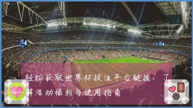 轻松获取世界杯投注平台链接，了解活动福利与使用指南
