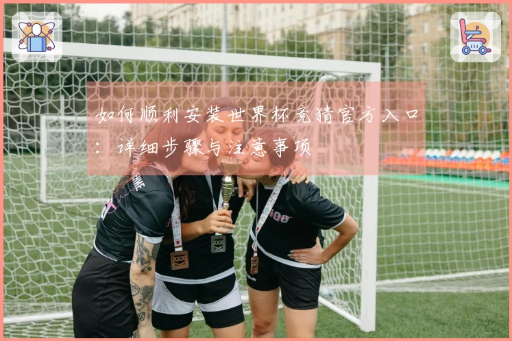 如何顺利安装世界杯竞猜官方入口：详细步骤与注意事项