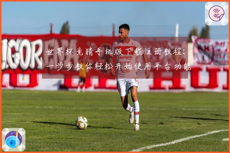 世界杯竞猜手机版下载注册教程：一步步教你轻松开始使用平台功能