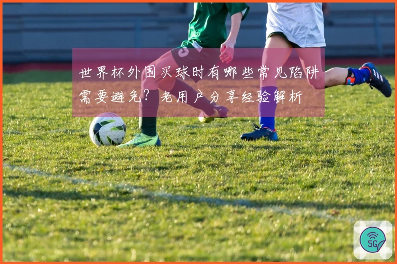 世界杯外围买球时有哪些常见陷阱需要避免?老用户分享经验解析