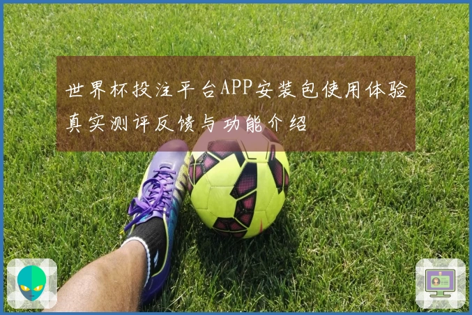世界杯投注平台APP安装包使用体验真实测评反馈与功能介绍