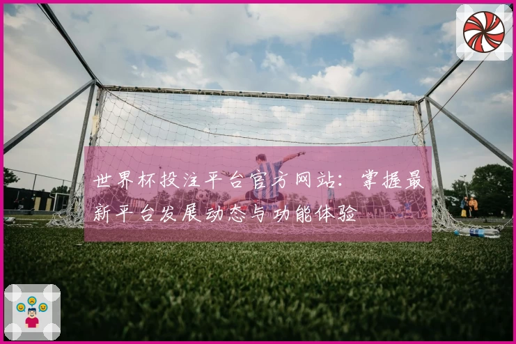世界杯投注平台官方网站：掌握最新平台发展动态与功能体验