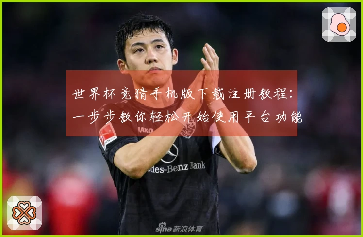 世界杯竞猜手机版下载注册教程：一步步教你轻松开始使用平台功能