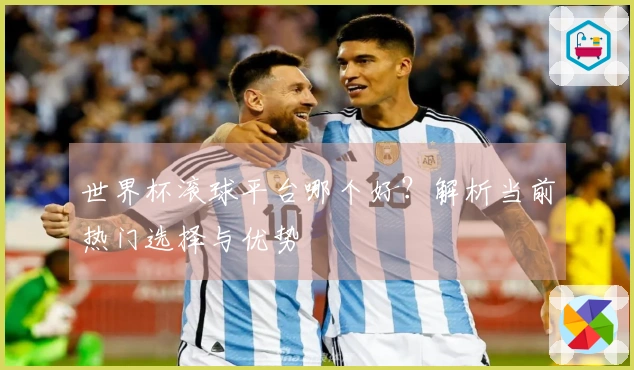 世界杯滚球平台哪个好？解析当前热门选择与优势
