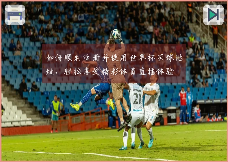如何顺利注册并使用世界杯买球地址,轻松享受精彩体育直播体验