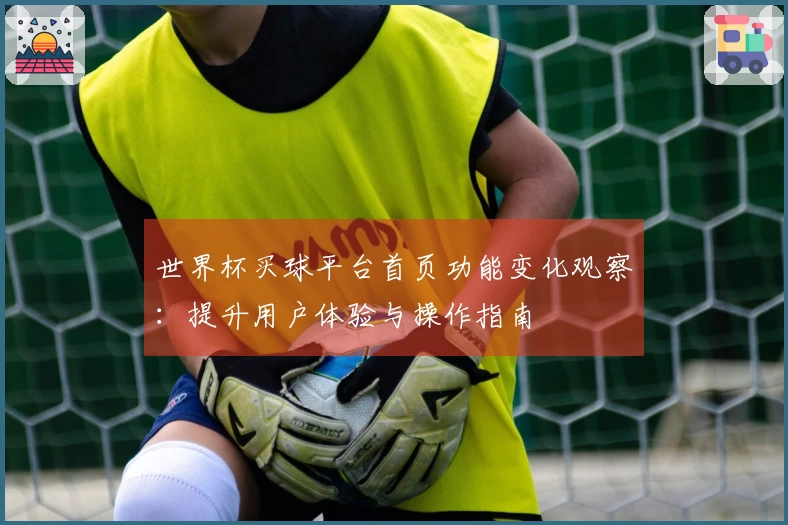 世界杯买球平台首页功能变化观察:提升用户体验与操作指南