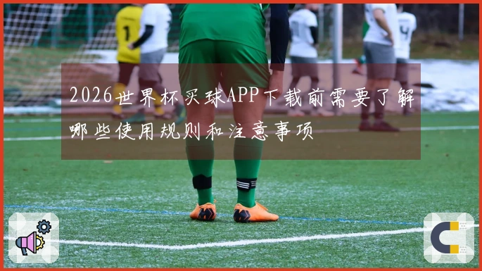 2026世界杯买球APP下载前需要了解哪些使用规则和注意事项