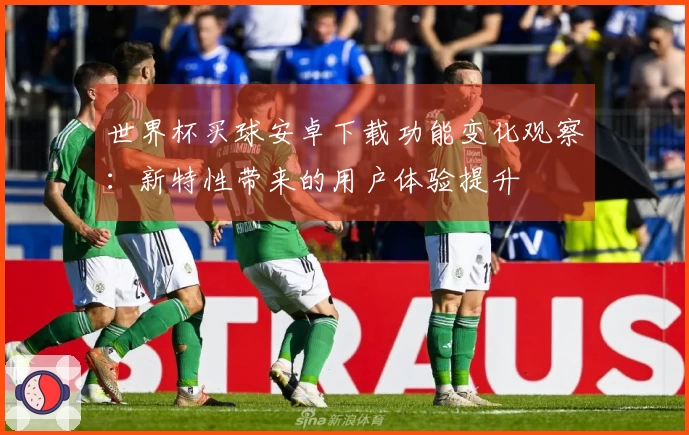 世界杯买球安卓下载功能变化观察:新特性带来的用户体验提升