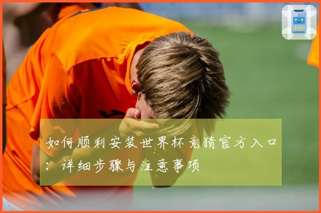 如何顺利安装世界杯竞猜官方入口：详细步骤与注意事项