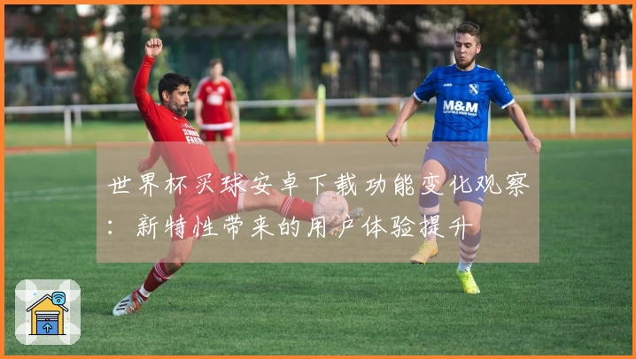 世界杯买球安卓下载功能变化观察：新特性带来的用户体验提升